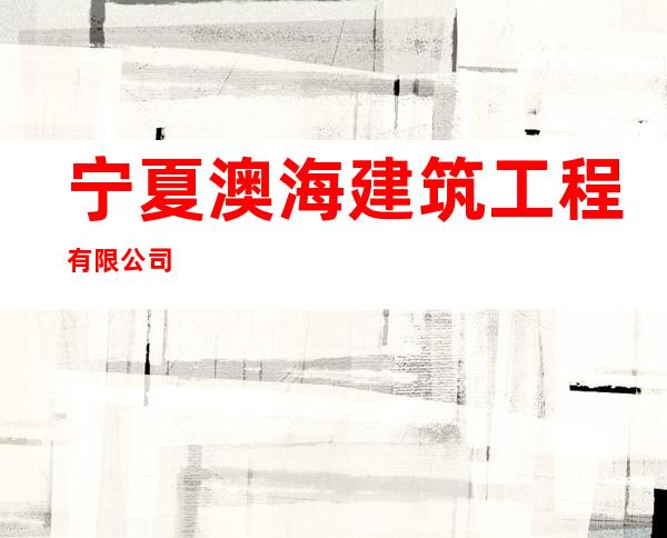 宁夏澳海建筑工程有限公司