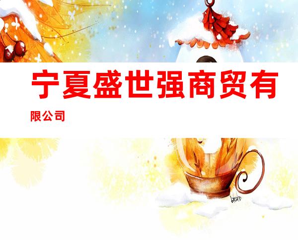 宁夏盛世强商贸有限公司