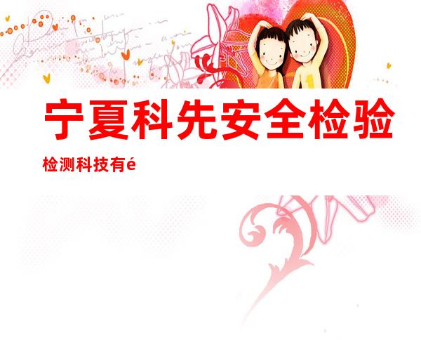 宁夏科先安全检验检测科技有限公司