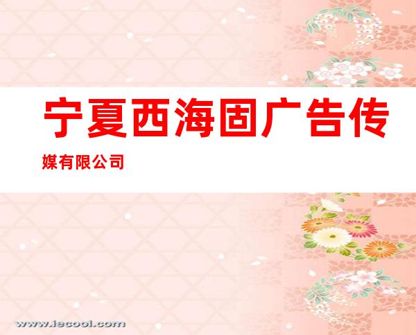 宁夏西海固广告传媒有限公司