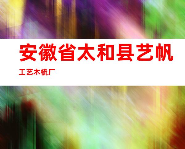 安徽省太和县艺帆工艺木梳厂