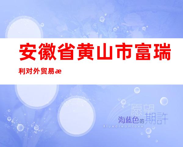 安徽省黄山市富瑞利对外贸易有限公司