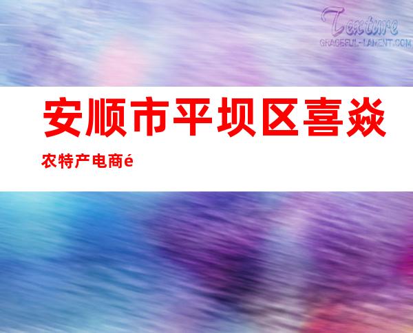 安顺市平坝区喜焱农特产电商配送有限公司