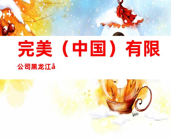 完美(中国)有限公司黑龙江分公司