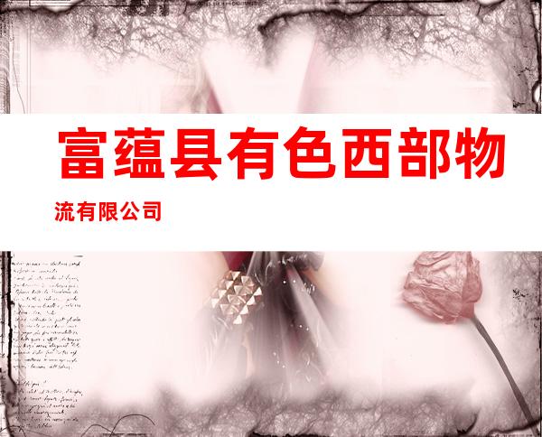富蕴县有色西部物流有限公司