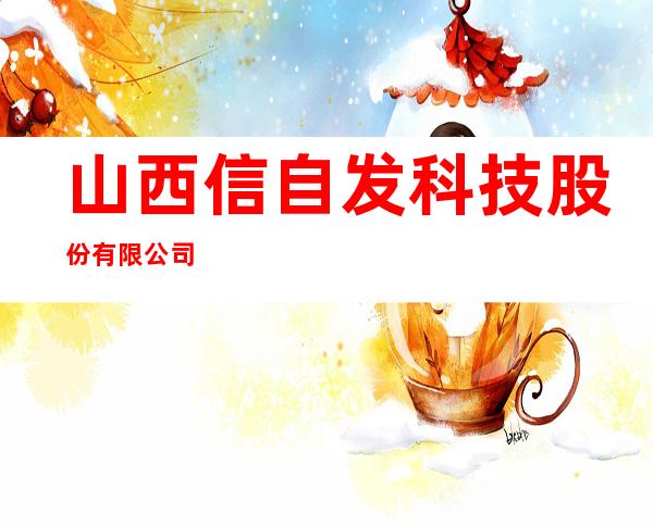 山西信自发科技股份有限公司