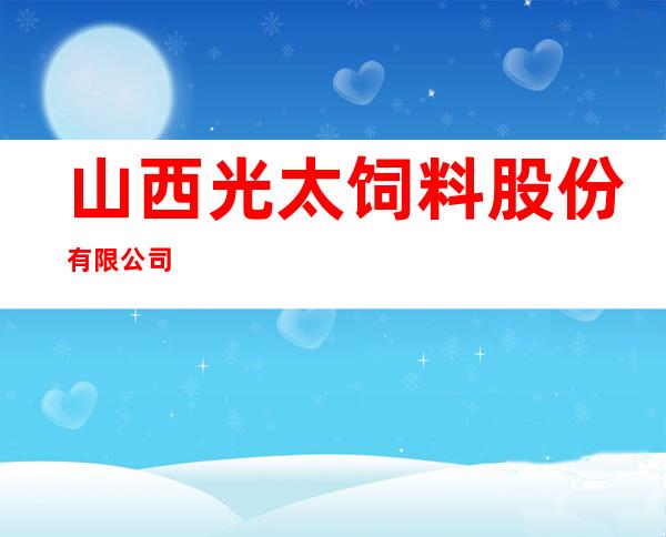 山西光太饲料股份有限公司
