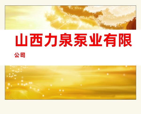 山西力泉泵业有限公司