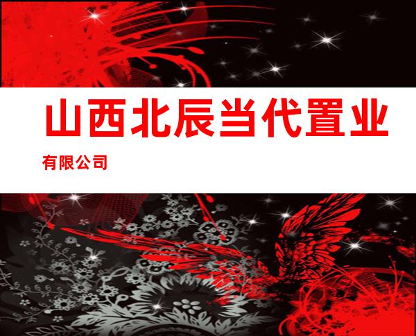 山西北辰当代置业有限公司
