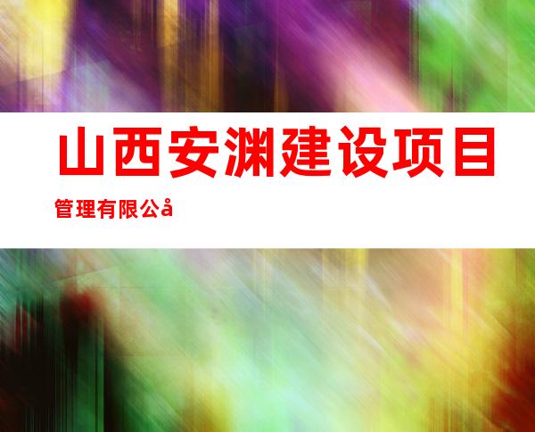 山西安渊建设项目管理有限公司