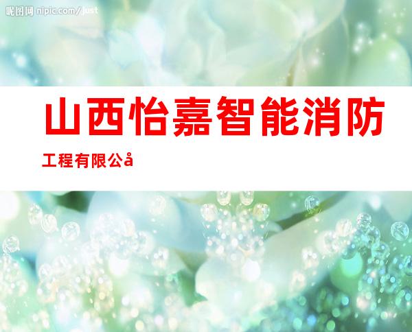 山西怡嘉智能消防工程有限公司