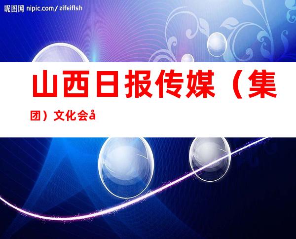 山西日报传媒（集团）文化会展有限责任公司