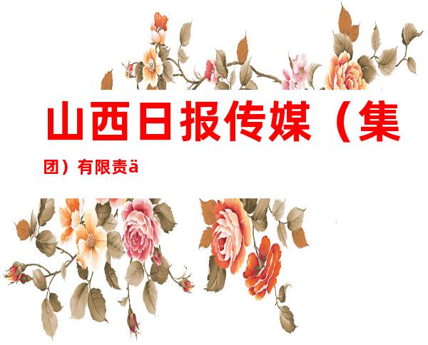 山西日报传媒（集团）有限责任公司