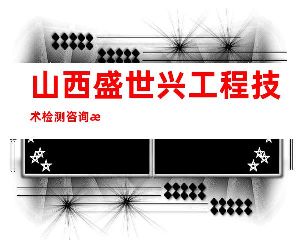 山西盛世兴工程技术检测咨询有限公司