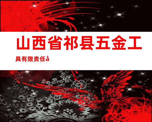山西省祁县五金工具有限责任公司