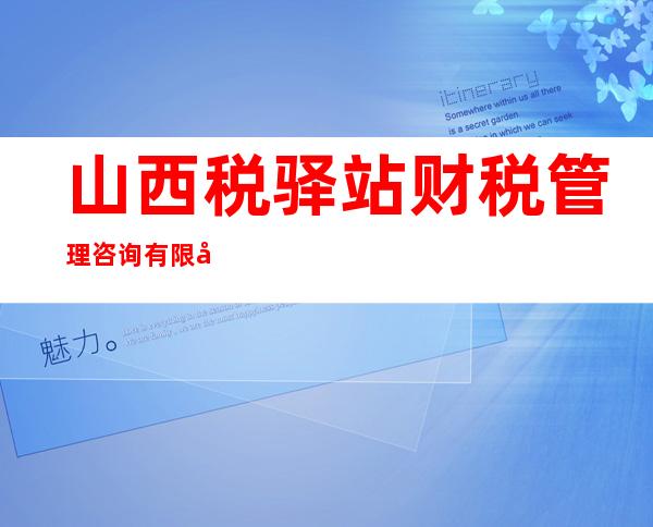 山西税驿站财税管理咨询有限公司