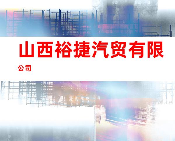 山西裕捷汽贸有限公司