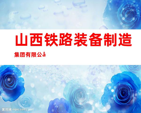 山西铁路装备制造集团有限公司