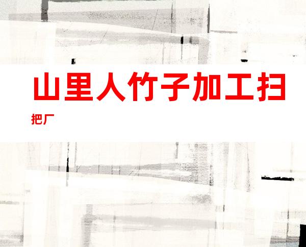 山里人竹子加工扫把厂
