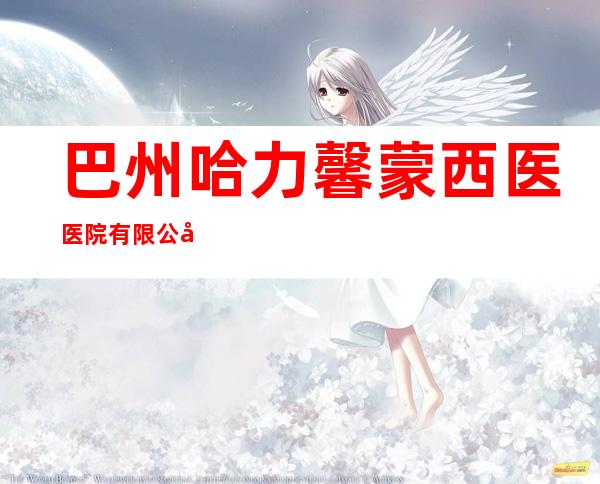 巴州哈力馨蒙西医医院有限公司