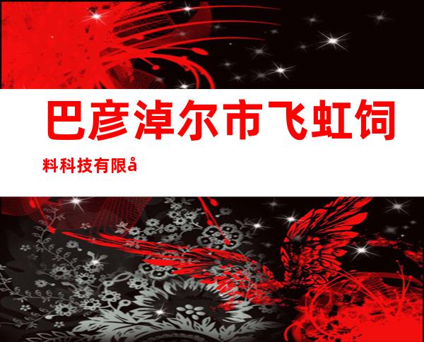 巴彦淖尔市飞虹饲料科技有限公司