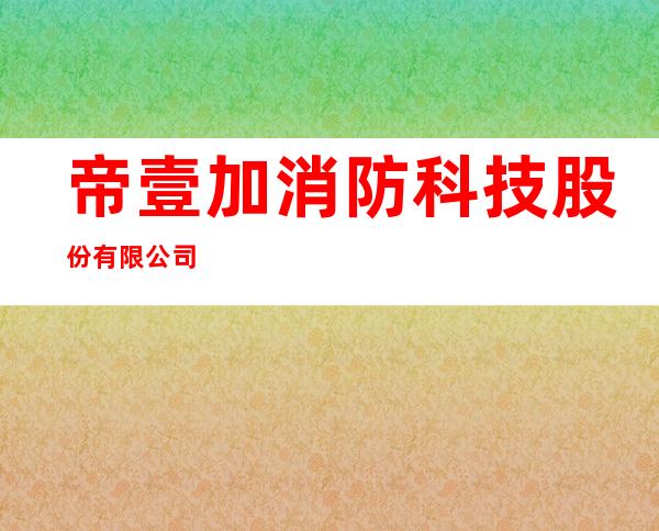 帝壹加消防科技股份有限公司