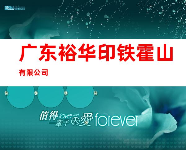 广东裕华印铁霍山有限公司