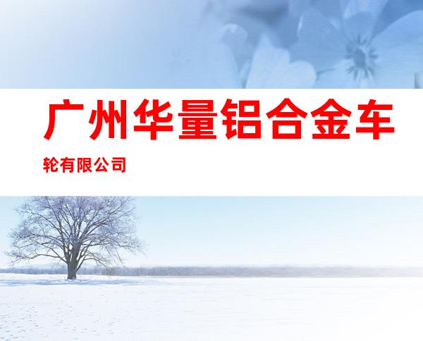 广州华量铝合金车轮有限公司