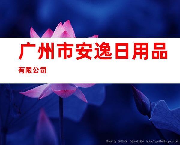 广州市安逸日用品有限公司