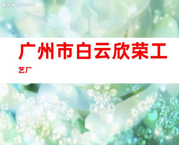 广州市白云欣荣工艺厂