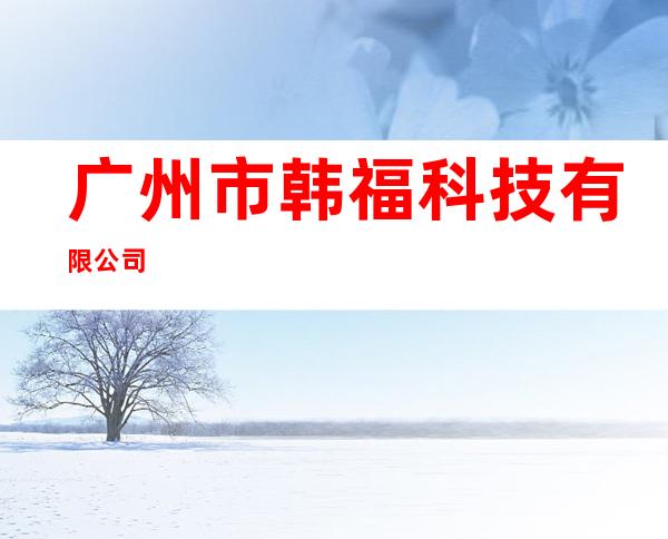 广州市韩福科技有限公司