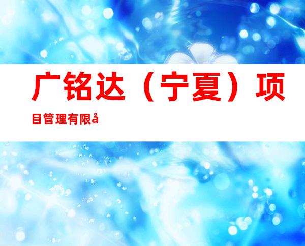 广铭达（宁夏）项目管理有限公司