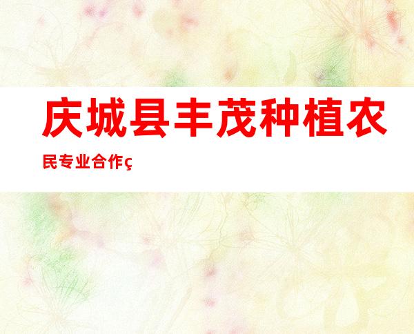 庆城县丰茂种植农民专业合作社