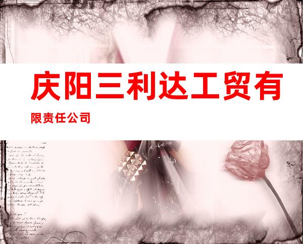 庆阳三利达工贸有限责任公司