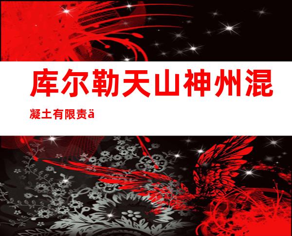 库尔勒天山神州混凝土有限责任公司