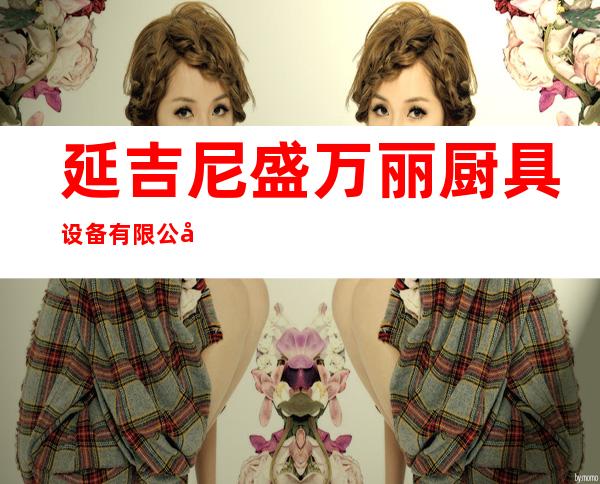 延吉尼盛万丽厨具设备有限公司