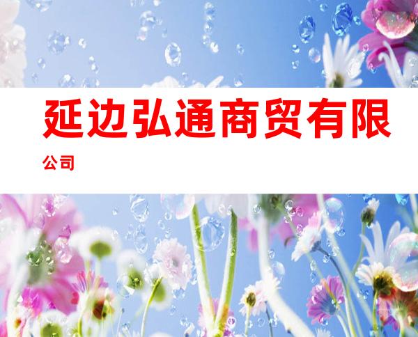 延边弘通商贸有限公司