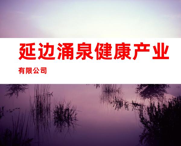 延边涌泉健康产业有限公司