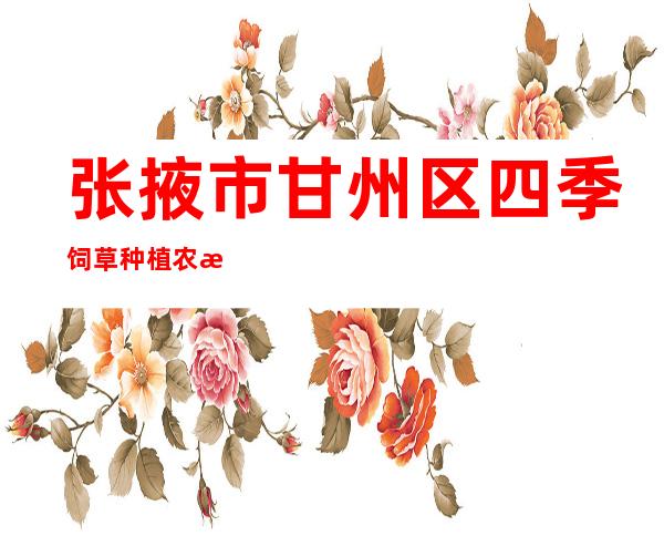 张掖市甘州区四季饲草种植农民专业合作社