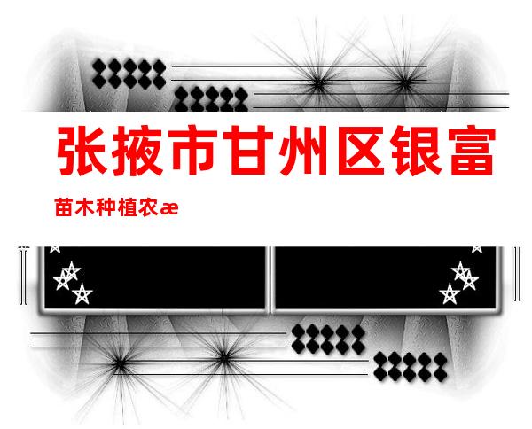 张掖市甘州区银富苗木种植农民专业合作社
