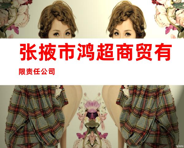 张掖市鸿超商贸有限责任公司
