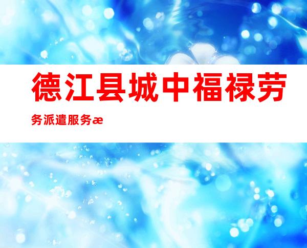 德江县城中福禄劳务派遣服务有限公司