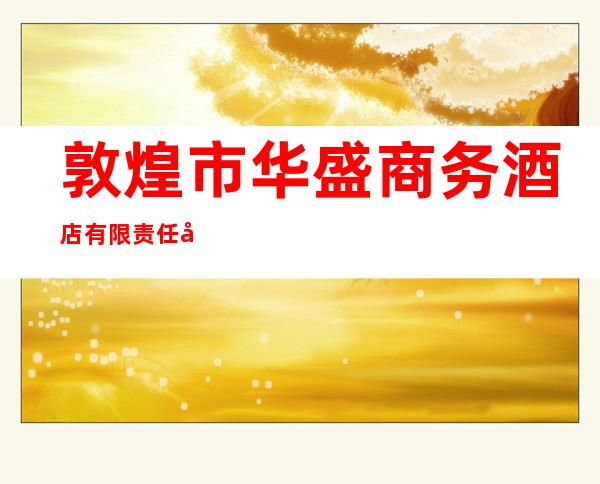敦煌市华盛商务酒店有限责任公司