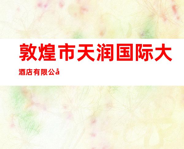 敦煌市天润国际大酒店有限公司