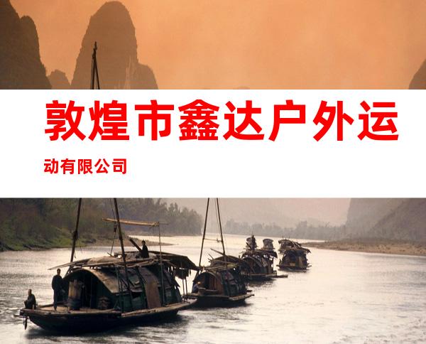 敦煌市鑫达户外运动有限公司