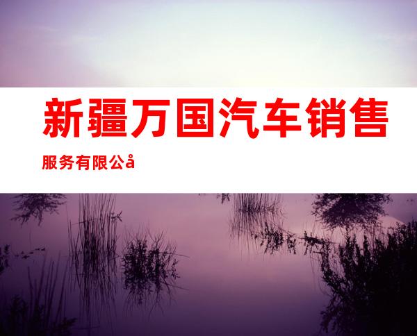新疆万国汽车销售服务有限公司