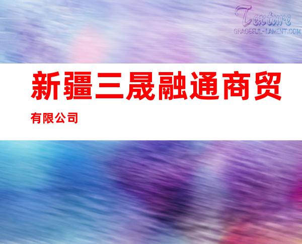 新疆三晟融通商贸有限公司
