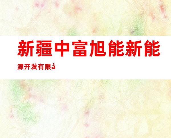 新疆中富旭能新能源开发有限公司