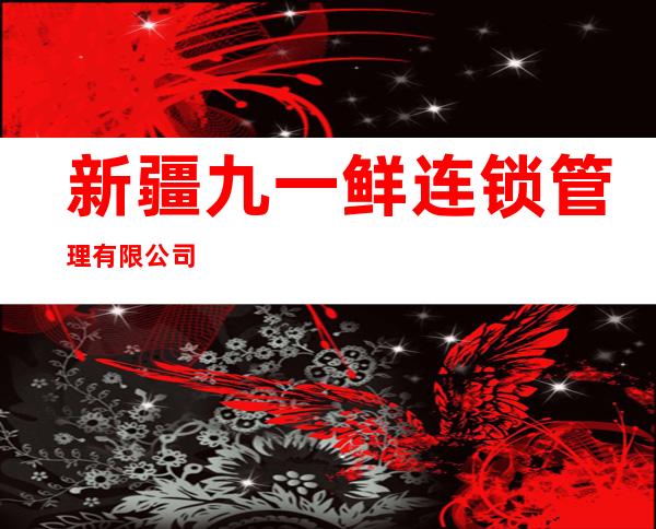 新疆九一鲜连锁管理有限公司