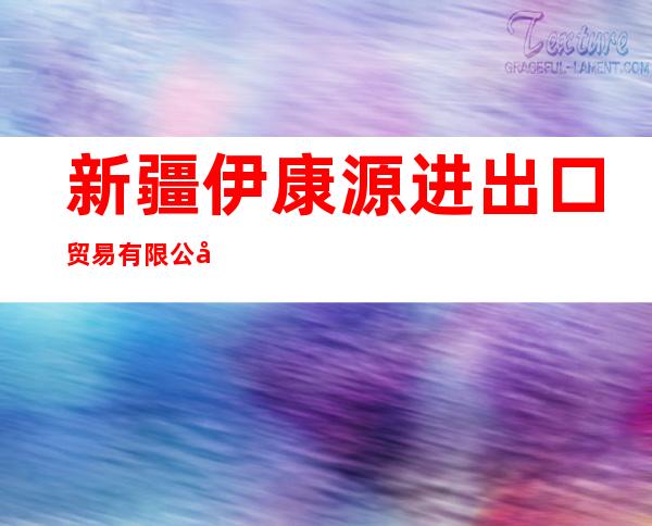 新疆伊康源进出口贸易有限公司